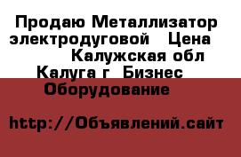 Продаю Металлизатор электродуговой › Цена ­ 50 000 - Калужская обл., Калуга г. Бизнес » Оборудование   